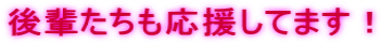 後輩たちも応援してます！