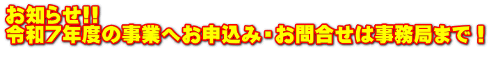 お知らせ!! 令和7年度の事業へお申込み・お問合せは事務局まで！ 